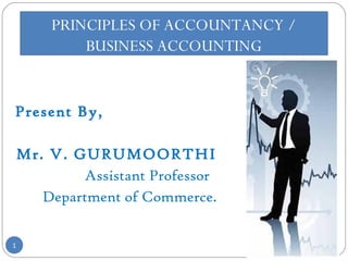 Present By,
Mr. V. GURUMOORTHI
Assistant Professor
Department of Commerce.
1
PRINCIPLES OF ACCOUNTANCY /
BUSINESS ACCOUNTING
 