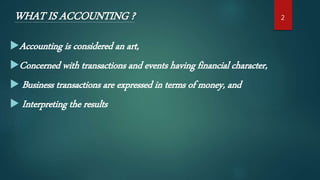 2WHAT IS ACCOUNTING ?
Accounting is considered an art,
Concerned with transactions and events having financial character,
 Business transactions are expressed in terms of money, and
 Interpreting the results
 