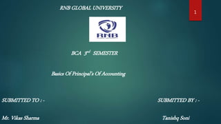 RNB GLOBAL UNIVERSITY
BCA 3nd SEMESTER
Basics Of Principal’s Of Accounting
SUBMITTED TO : -
Mr. Vikas Sharma
SUBMITTED BY : -
Tanishq Soni
1
 