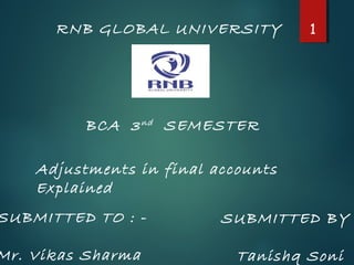 1RNB GLOBAL UNIVERSITY
BCA 3nd SEMESTER
Adjustments in final accounts
Explained
SUBMITTED TO : -
Mr. Vikas Sharma
SUBMITTED BY
Tanishq Soni
 
