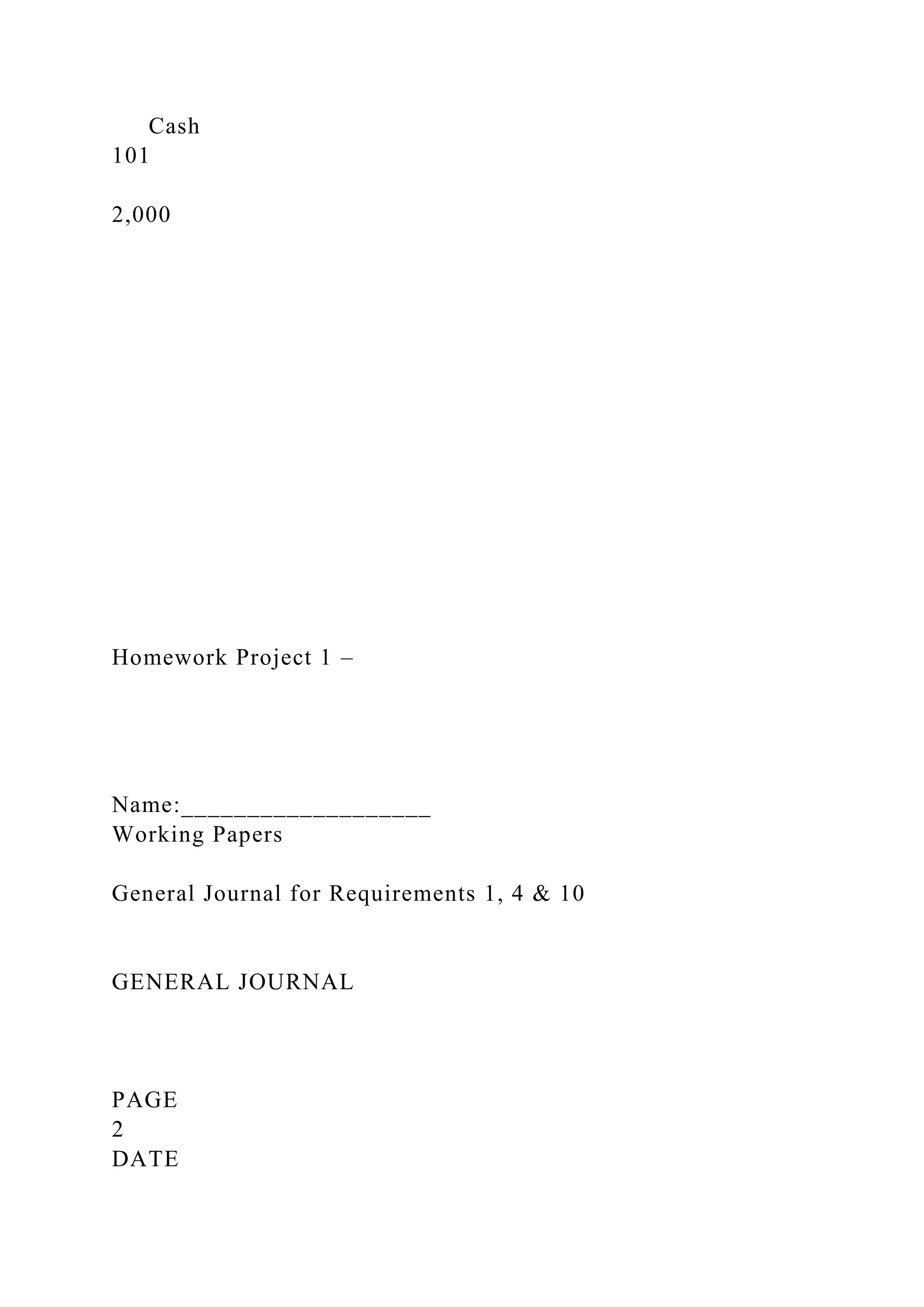 Cash
101
2,000
Homework Project 1 –
Name:___________________
Working Papers
General Journal for Requirements 1, 4 & 10
GENERAL JOURNAL
PAGE
2
DATE
 