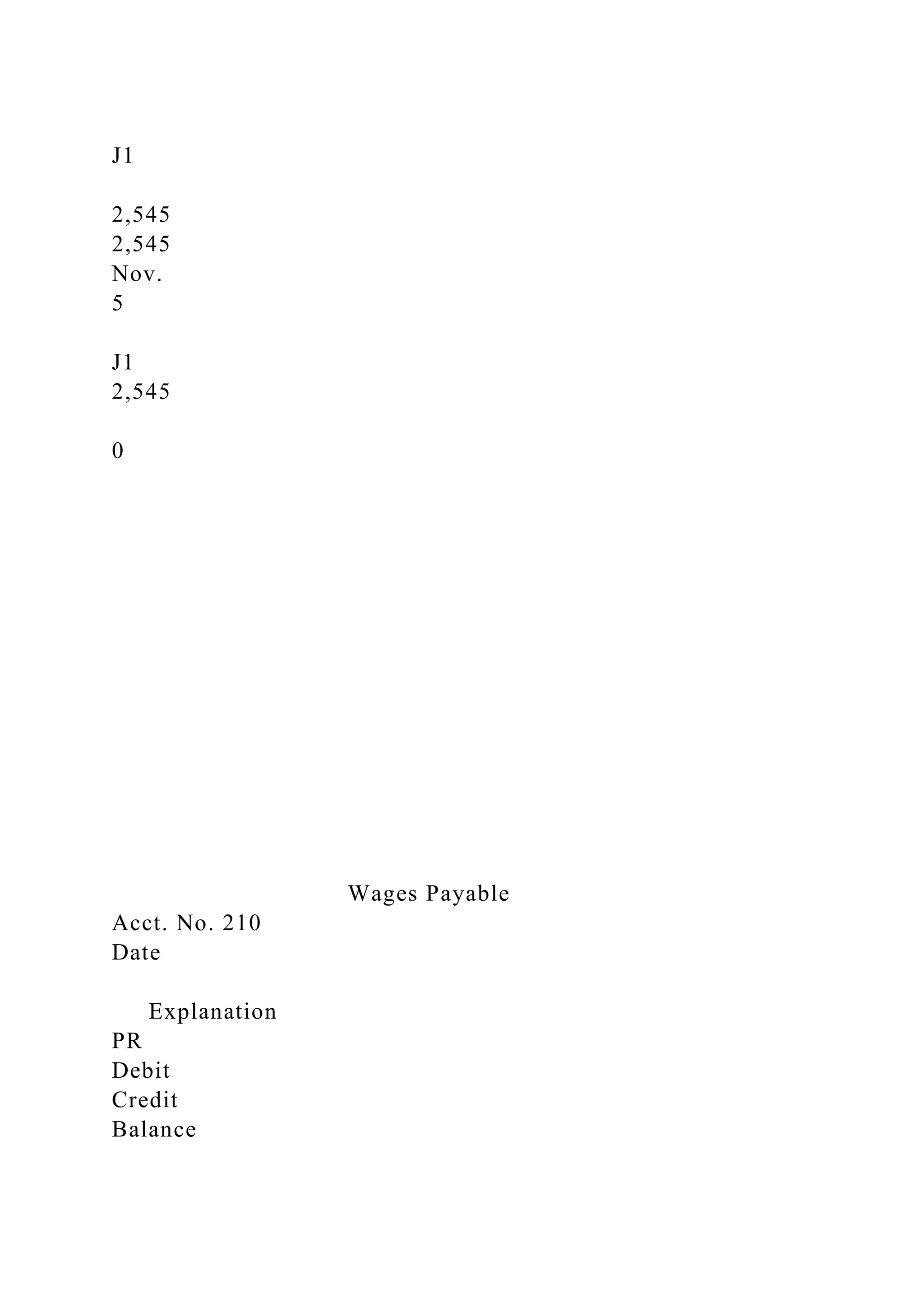 J1
2,545
2,545
Nov.
5
J1
2,545
0
Wages Payable
Acct. No. 210
Date
Explanation
PR
Debit
Credit
Balance
 