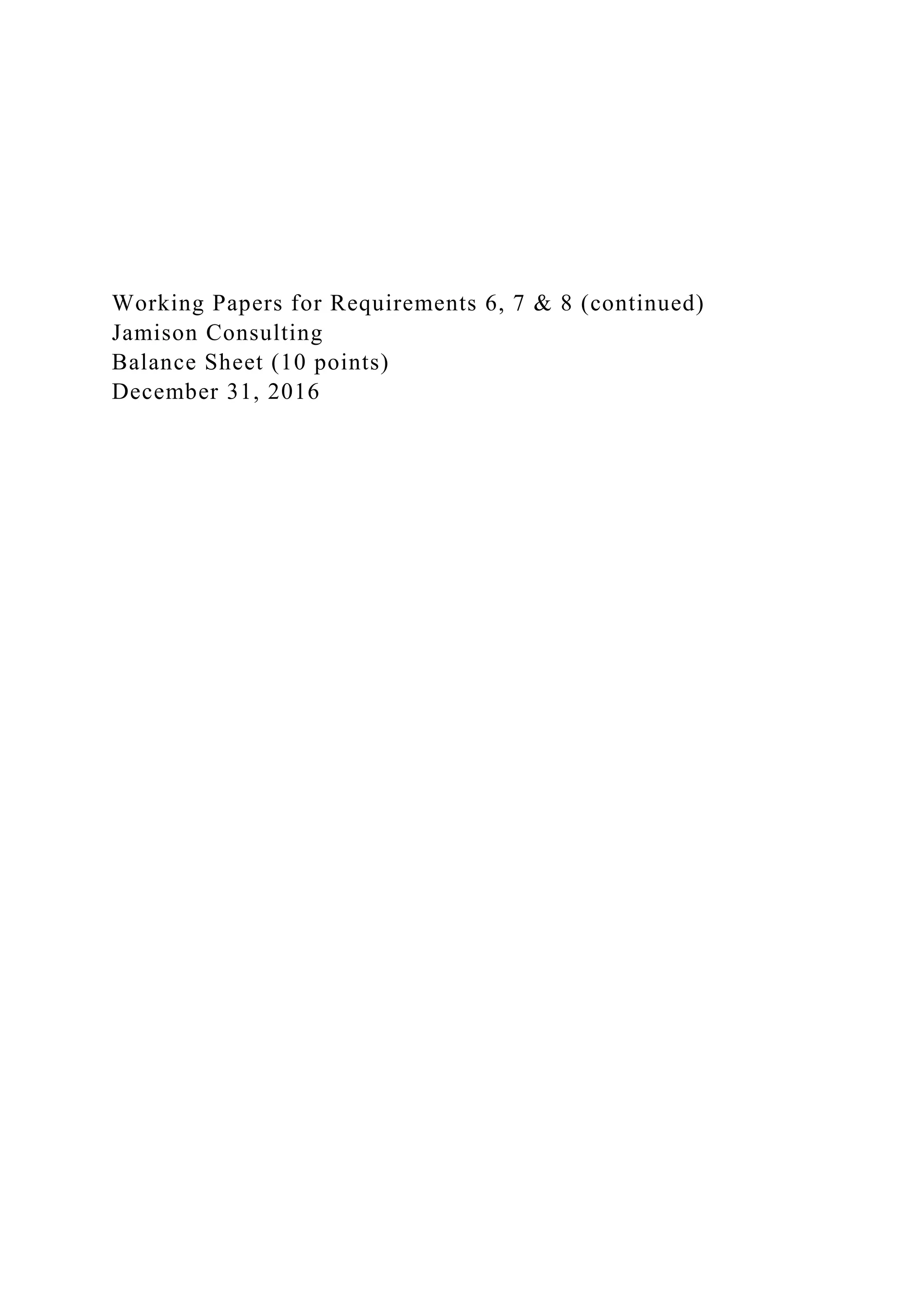 Working Papers for Requirements 6, 7 & 8 (continued)
Jamison Consulting
Balance Sheet (10 points)
December 31, 2016
 