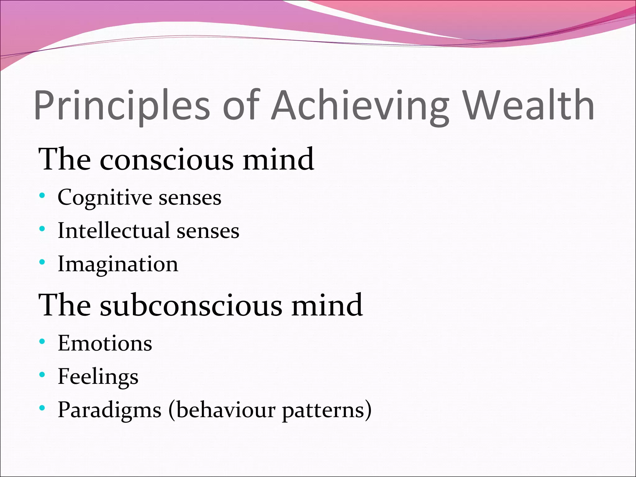 Principles of Achieving Wealth
The conscious mind
• Cognitive senses
• Intellectual senses
• Imagination

The subconscious mind
• Emotions
• Feelings
• Paradigms (behaviour patterns)
 