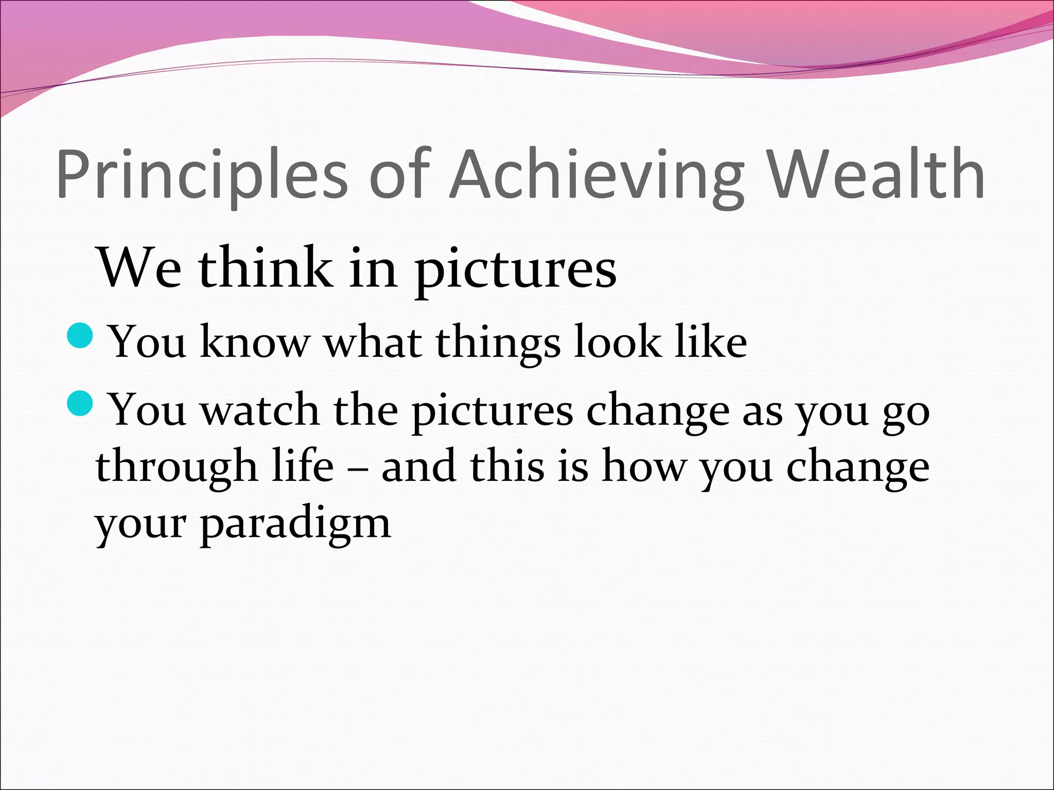 Principles of Achieving Wealth
 We think in pictures
You know what things look like
You watch the pictures change as you go
 through life – and this is how you change
 your paradigm
 