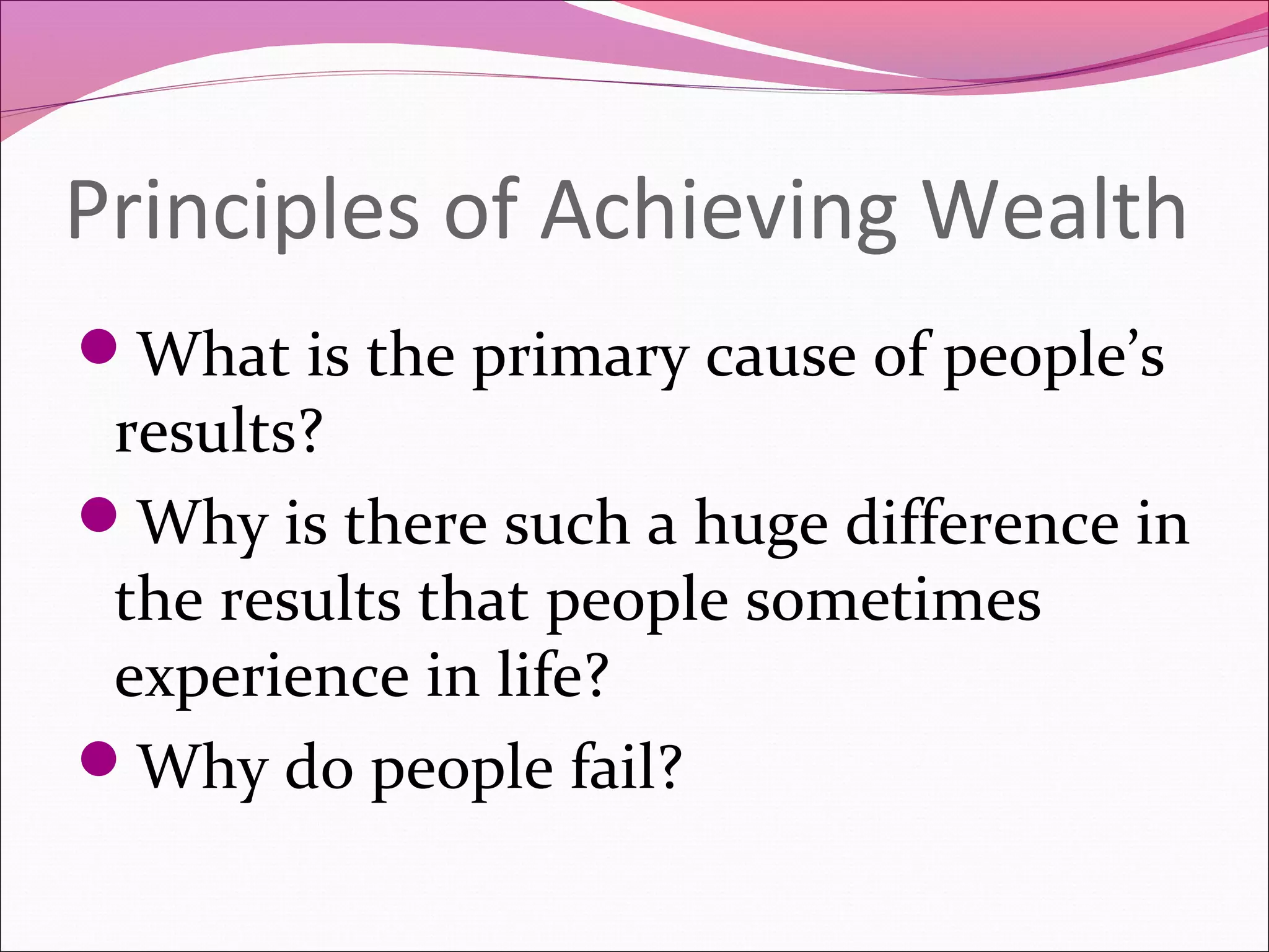 Principles of Achieving Wealth
What is the primary cause of people’s
 results?
Why is there such a huge difference in
 the results that people sometimes
 experience in life?
Why do people fail?
 