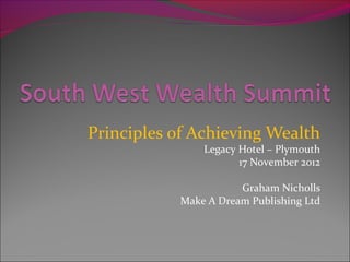 Principles of Achieving Wealth
               Legacy Hotel – Plymouth
                      17 November 2012

                      Graham Nicholls
           Make A Dream Publishing Ltd
 