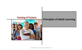 Principles of Adult Learning
Training of Trainers
Javed Mazher | javed.mazher@yahoo.com
 