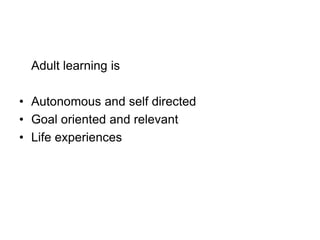 Adult learning is
• Autonomous and self directed
• Goal oriented and relevant
• Life experiences
 
