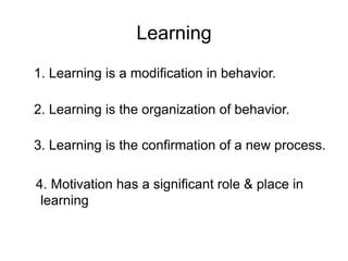 Learning
1. Learning is a modification in behavior.
2. Learning is the organization of behavior.
3. Learning is the confirmation of a new process.
4. Motivation has a significant role & place in
learning
 