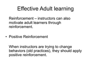 Effective Adult learning
Reinforcement – instructors can also
motivate adult learners through
reinforcement.
• Positive Reinforcement
When instructors are trying to change
behaviors (old practices), they should apply
positive reinforcement.
 