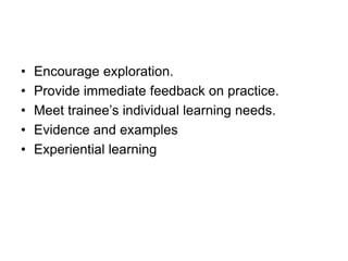 • Encourage exploration.
• Provide immediate feedback on practice.
• Meet trainee’s individual learning needs.
• Evidence and examples
• Experiential learning
 