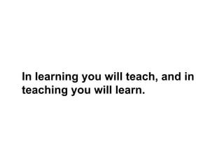In learning you will teach, and in
teaching you will learn.
 