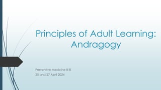 Principles of Adult Learning:
Andragogy
Preventive Medicine III B
25 and 27 April 2024
 