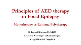 Principles of AED therapy
in Focal Epilepsy
Monotherapy vs Rational Polytherapy
Dr Pramod Krishnan. M.D, D.M
Consultant Neurologist and Epileptologist
Manipal Hospital, Bengaluru
 