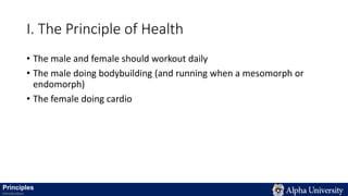 I. The Principle of Health
• The male and female should workout daily
• The male doing bodybuilding (and running when a mesomorph or
endomorph)
• The female doing cardio
Principles
Introduction
 