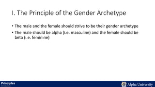 I. The Principle of the Gender Archetype
• The male and the female should strive to be their gender archetype
• The male should be alpha (i.e. masculine) and the female should be
beta (i.e. feminine)
Principles
Introduction
 