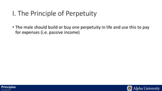 I. The Principle of Perpetuity
• The male should build or buy one perpetuity in life and use this to pay
for expenses (i.e. passive income)
Principles
Introduction
 