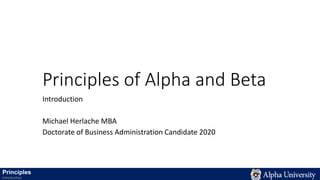 Principles of Alpha and Beta
Introduction
Michael Herlache MBA
Doctorate of Business Administration Candidate 2020
Principles
Introduction
 