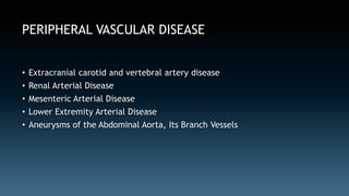 PERIPHERAL VASCULAR DISEASE 
• Extracranial carotid and vertebral artery disease 
• Renal Arterial Disease 
• Mesenteric Arterial Disease 
• Lower Extremity Arterial Disease 
• Aneurysms of the Abdominal Aorta, Its Branch Vessels 
 