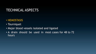 TECHNICAL ASPECTS 
• HEMOSTASIS 
• Tourniquet 
• Major blood vessels isolated and ligated 
• A drain should be used in most cases for 48 to 72 
hours 
 