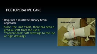 POSTOPERATIVE CARE 
• Requires a multidisciplinary team 
approach 
• Since the mid 1970s, there has been a 
gradual shift from the use of 
“conventional” soft dressings to the use 
of rigid dressings 
 