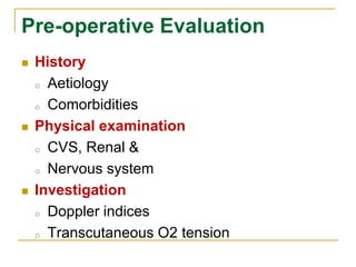 Pre-operative Evaluation 
 History 
o Aetiology 
o Comorbidities 
 Physical examination 
o CVS, Renal & 
o Nervous system 
 Investigation 
o Doppler indices 
o Transcutaneous O2 tension 
 
