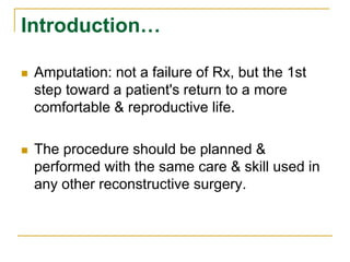 Introduction… 
 Amputation: not a failure of Rx, but the 1st 
step toward a patient's return to a more 
comfortable & reproductive life. 
 The procedure should be planned & 
performed with the same care & skill used in 
any other reconstructive surgery. 
 