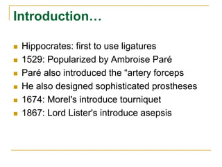 Introduction… 
 Hippocrates: first to use ligatures 
 1529: Popularized by Ambroise Paré 
 Paré also introduced the “artery forceps 
 He also designed sophisticated prostheses 
 1674: Morel's introduce tourniquet 
 1867: Lord Lister's introduce asepsis 
 
