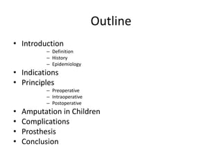 Outline
• Introduction
– Definition
– History
– Epidemiology
• Indications
• Principles
– Preoperative
– Intraoperative
– Postoperative
• Amputation in Children
• Complications
• Prosthesis
• Conclusion
 