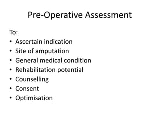 Pre-Operative Assessment
To:
• Ascertain indication
• Site of amputation
• General medical condition
• Rehabilitation potential
• Counselling
• Consent
• Optimisation
 