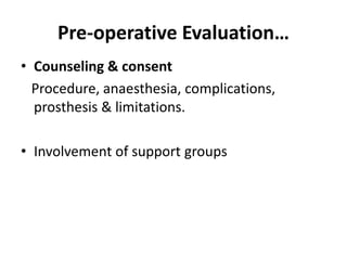 Pre-operative Evaluation…
• Counseling & consent
Procedure, anaesthesia, complications,
prosthesis & limitations.
• Involvement of support groups
 