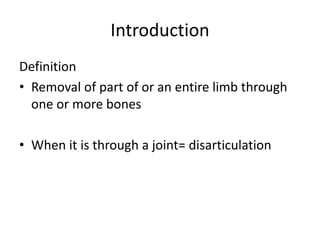 Introduction
Definition
• Removal of part of or an entire limb through
one or more bones
• When it is through a joint= disarticulation
 