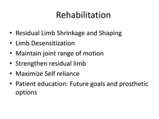 Rehabilitation
• Residual Limb Shrinkage and Shaping
• Limb Desensitization
• Maintain joint range of motion
• Strengthen residual limb
• Maximize Self reliance
• Patient education: Future goals and prosthetic
options
 