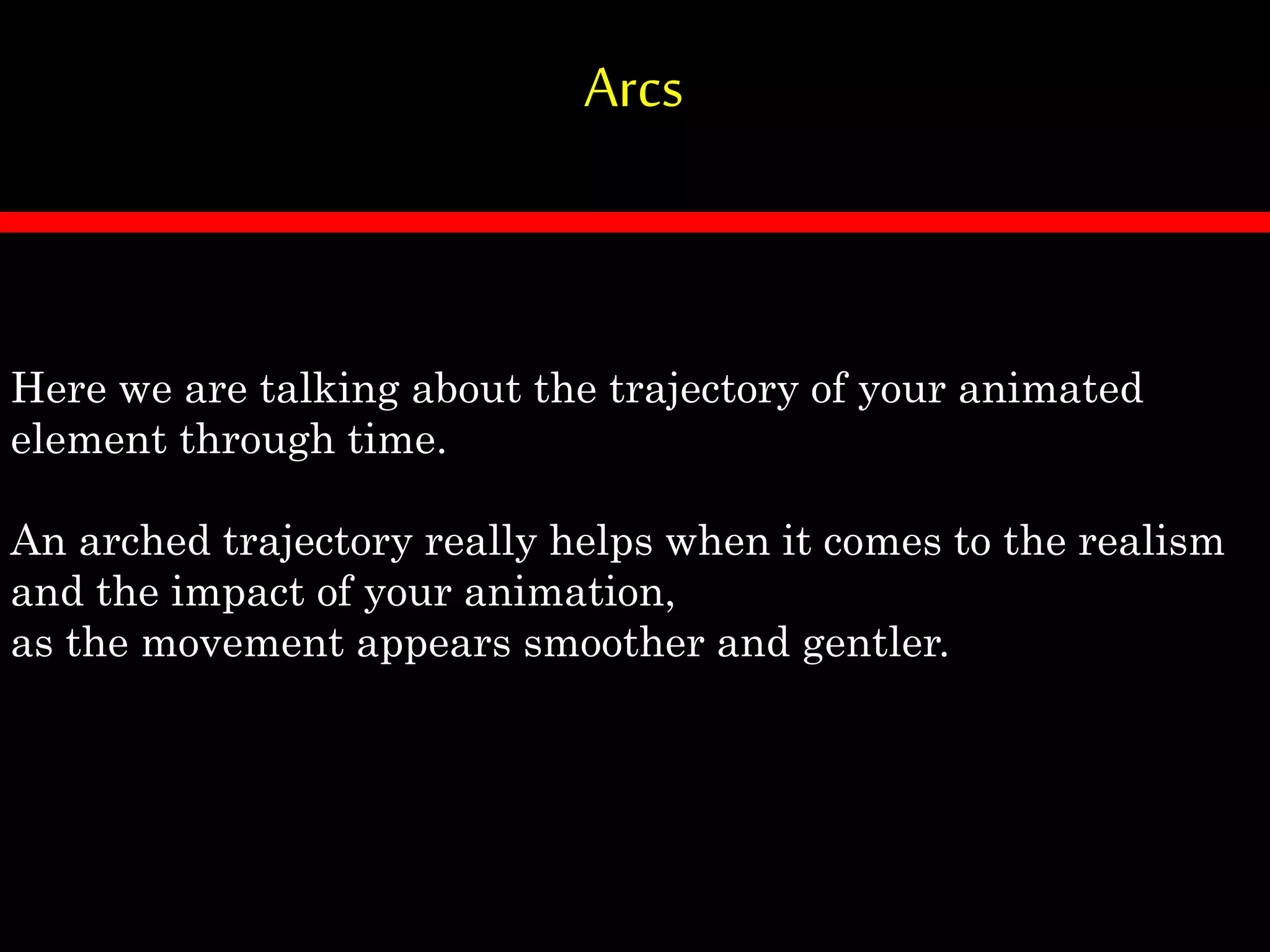 Arcs
Here we are talking about the trajectory of your animated
element through time.
An arched trajectory really helps when it comes to the realism
and the impact of your animation,
as the movement appears smoother and gentler.
 
