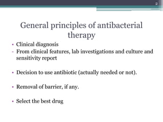 General principles of antibacterial
therapy
• Clinical diagnosis
- From clinical features, lab investigations and culture and
sensitivity report
• Decision to use antibiotic (actually needed or not).
• Removal of barrier, if any.
• Select the best drug
2
 