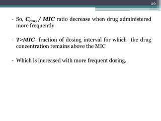 - So, Cmax / MIC ratio decrease when drug administered
more frequently.
- T˃MIC- fraction of dosing interval for which the drug
concentration remains above the MIC
- Which is increased with more frequent dosing.
26
 