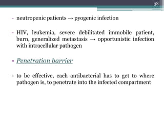 - neutropenic patients → pyogenic infection
- HIV, leukemia, severe debilitated immobile patient,
burn, generalized metastasis → opportunistic infection
with intracellular pathogen
• Penetration barrier
- to be effective, each antibacterial has to get to where
pathogen is, to penetrate into the infected compartment
38
 