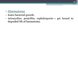 • Haematoma
- foster bacterial growth.
- tetracycline, penicillin, cephalosporin→ get bound to
degraded Hb of haematoma.
47
 