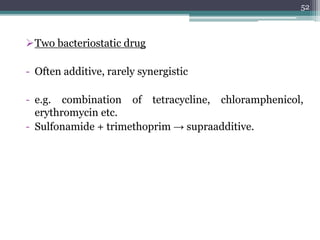 Two bacteriostatic drug
- Often additive, rarely synergistic
- e.g. combination of tetracycline, chloramphenicol,
erythromycin etc.
- Sulfonamide + trimethoprim → supraadditive.
52
 