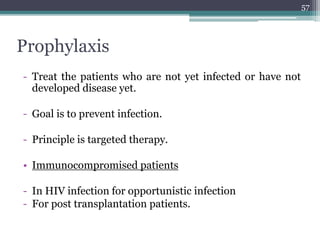 Prophylaxis
- Treat the patients who are not yet infected or have not
developed disease yet.
- Goal is to prevent infection.
- Principle is targeted therapy.
• Immunocompromised patients
- In HIV infection for opportunistic infection
- For post transplantation patients.
57
 