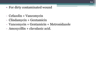 • For dirty contaminated wound
- Cefazolin + Vancomycin
- Clindamycin + Gentamicin
- Vancomycin + Gentamicin + Metronidazole
- Amoxycillin + clavulanic acid.
62
 