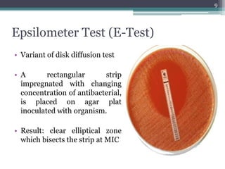 Epsilometer Test (E-Test)
• Variant of disk diffusion test
• A rectangular strip
impregnated with changing
concentration of antibacterial,
is placed on agar plat
inoculated with organism.
• Result: clear elliptical zone
which bisects the strip at MIC
9
 