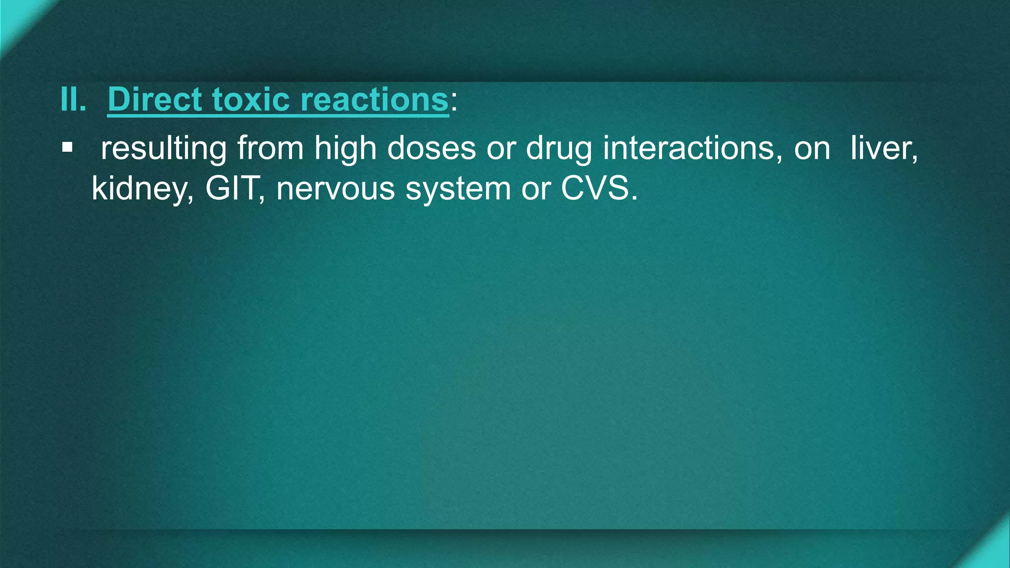 II. Direct toxic reactions:
 resulting from high doses or drug interactions, on liver,
kidney, GIT, nervous system or CVS.
 