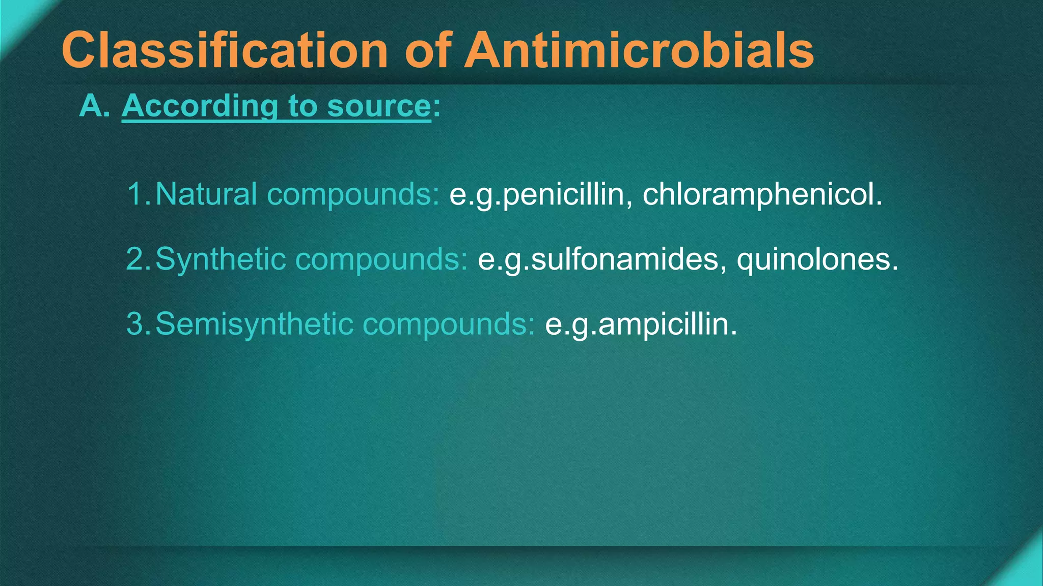 Classification of Antimicrobials
A. According to source:
1.Natural compounds: e.g.penicillin, chloramphenicol.
2.Synthetic compounds: e.g.sulfonamides, quinolones.
3.Semisynthetic compounds: e.g.ampicillin.
 
