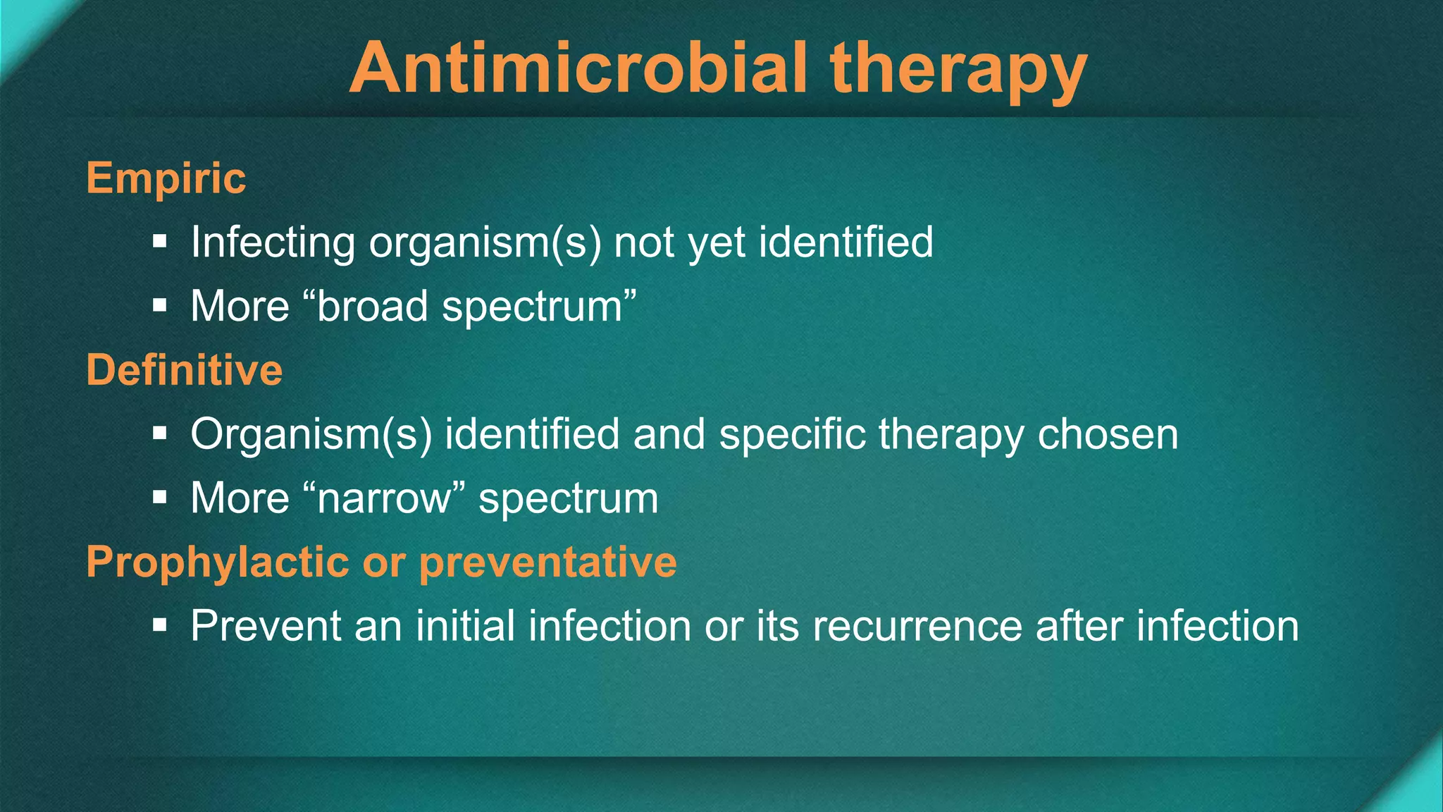 Antimicrobial therapy
Empiric
 Infecting organism(s) not yet identified
 More “broad spectrum”
Definitive
 Organism(s) identified and specific therapy chosen
 More “narrow” spectrum
Prophylactic or preventative
 Prevent an initial infection or its recurrence after infection
 