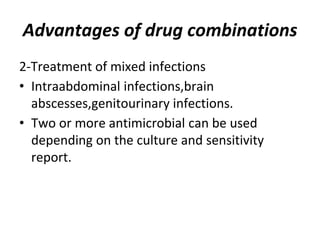 Advantages of drug combinations
2-Treatment of mixed infections
• Intraabdominal infections,brain
abscesses,genitourinary infections.
• Two or more antimicrobial can be used
depending on the culture and sensitivity
report.
 