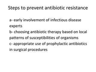 Steps to prevent antibiotic resistance
a- early involvement of infectious disease
experts
b- choosing antibiotic therapy based on local
patterns of susceptibilities of organisms
c- appropriate use of prophylactic antibiotics
in surgical procedures
 