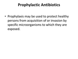 Prophylactic Antibiotics
• Prophylaxis may be used to protect healthy
persons from acquisition of or invasion by
specific microorganisms to which they are
exposed.
 