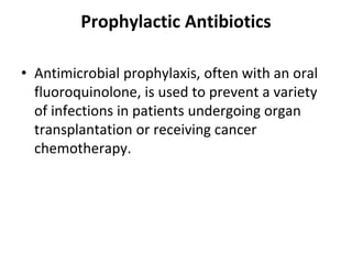 Prophylactic Antibiotics
• Antimicrobial prophylaxis, often with an oral
fluoroquinolone, is used to prevent a variety
of infections in patients undergoing organ
transplantation or receiving cancer
chemotherapy.
 